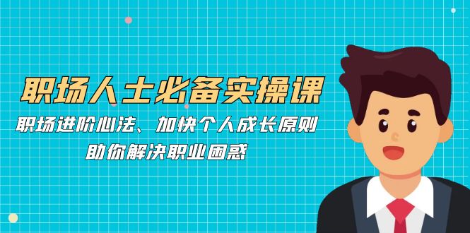 职场人士必备实操课：职场进阶心法、加快个人成长原则，助你解决职业困惑-鼎铸网