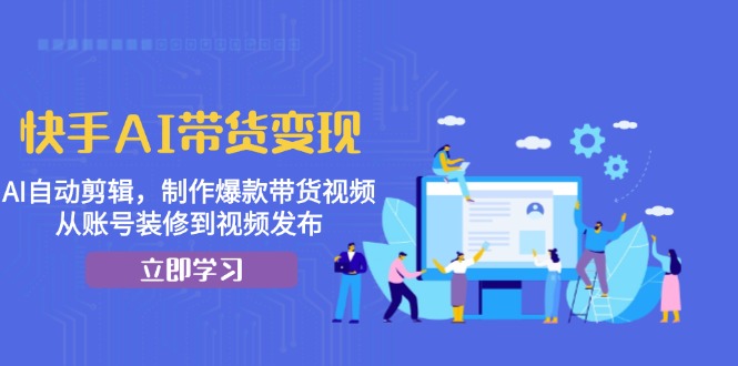 快手AI带货变现：AI自动剪辑，制作爆款带货视频，从账号装修到视频发布-鼎铸网