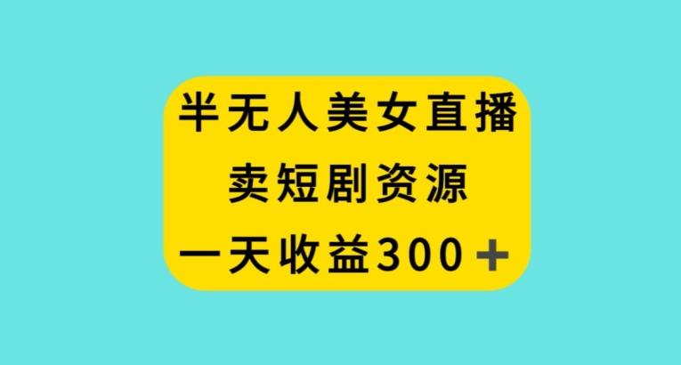 e818cee5cb908af6b2c23b7b9facc1fd.jpeg 半无人美女直播,卖短剧资源,一天收益300+【揭秘】
