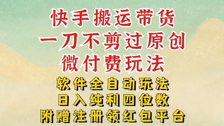 快手搬运带货,一刀不剪过原创,微付费玩法,软件全自动玩法,日入纯利四位数【揭秘】-鼎铸网