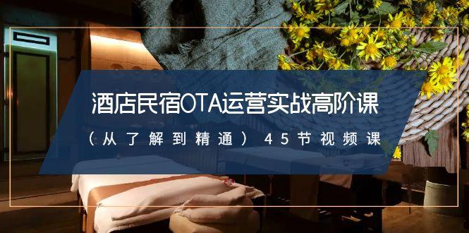 酒店民宿OTA运营实战高阶课(从了解到精通)45节视频课-鼎铸网