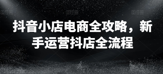 e84af0da25fc62f6db5c32004307fdd6.jpeg 抖音小店电商全攻略,新手运营抖店全流程