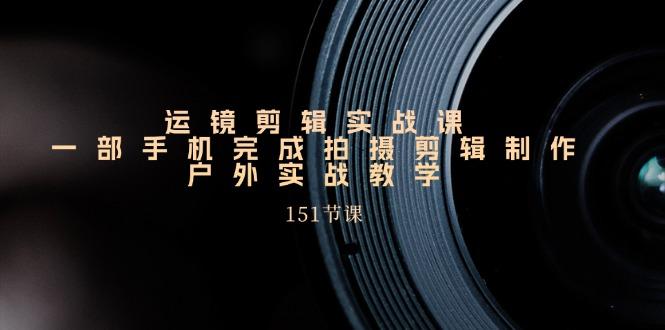 手机运镜剪辑实操课，户外拍摄剪辑制作实战(151节课)-鼎铸网