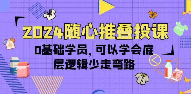 e87d4b45bca5e4381501bf3b575655a9.jpeg (10017期)2024随心推叠投课,0基础学员,可以学会底层逻辑少走弯路(14节)
