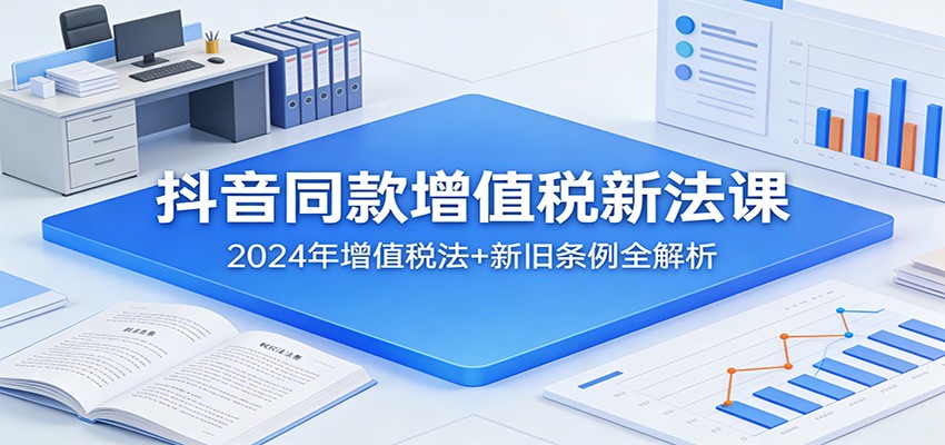 抖音同款增值税新法课：2024年增值税法+新旧条例全解析-鼎铸网