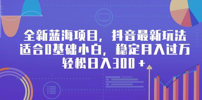 全新蓝海项目，抖音最新玩法，适合0基础小白，稳定月入过万，轻松日入300＋-鼎铸网