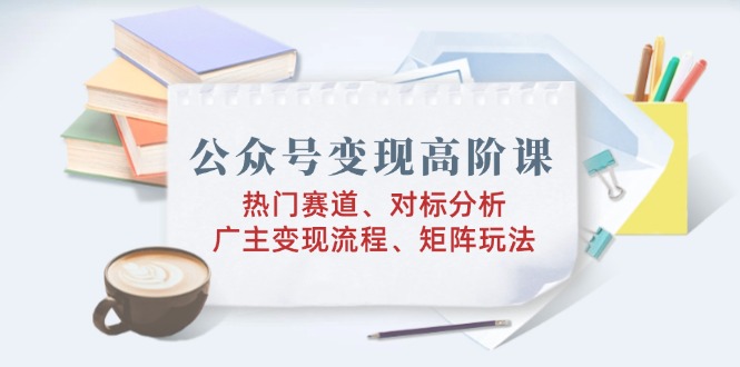 e8bad3374ff2620bccc6348fe3817c39.jpeg 公众号变现高阶课:热门赛道、对标分析、广告主变现流程、矩阵玩法