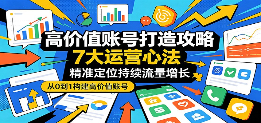 高价值账号打造攻略:7大运营心法,精准定位持续流量增长-鼎铸网