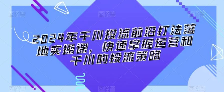 e9b0d776dbe06b3d5d5c9208bafede60.jpeg 2024年千川投流前沿打法落地实操课,快速掌握运营和千川的投流策略