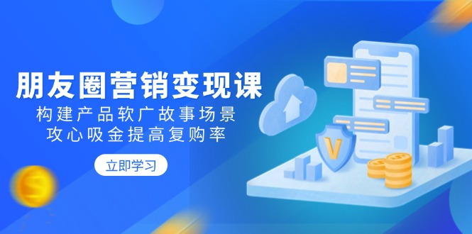 朋友圈营销变现课:构建产品软广故事场景,攻心吸金提高复购率-鼎铸网