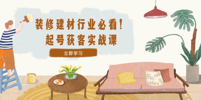 ea76374489c2d62f9f892635f0cb86da.jpeg 装修-建材行业必看!起号获客实战课:精准定位+爆款视频+高效运营