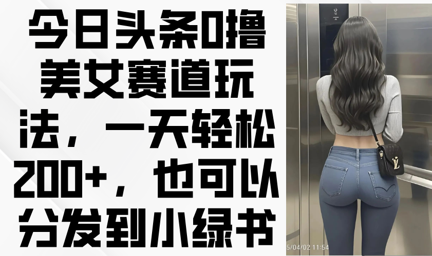 ea84d94979f16c46d2bbdeccf26ee3f4.png 今日头条0撸美女赛道玩法,一天轻松200+,也可以分发到小绿书