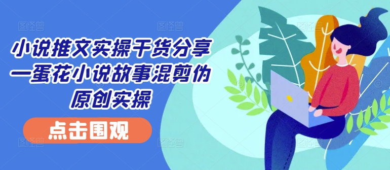 小说推文实操干货分享—蛋花小说故事混剪伪原创实操-鼎铸网