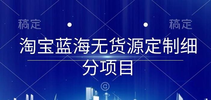 eb09d36d767563cfa80b27eb0bcc7c3f.jpeg 淘宝蓝海无货源定制细分项目,从0到起店实操全流程【揭秘】