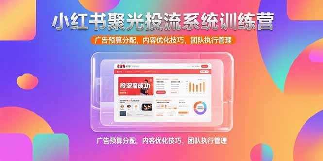 小红书聚光投流系统训练营，广告预算分配，内容优化技巧，团队执行管理-鼎铸网
