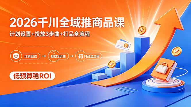 2026千川全域推商品课,计划设置+投放3步曲+打品全流程,低预算稳ROI-鼎铸网