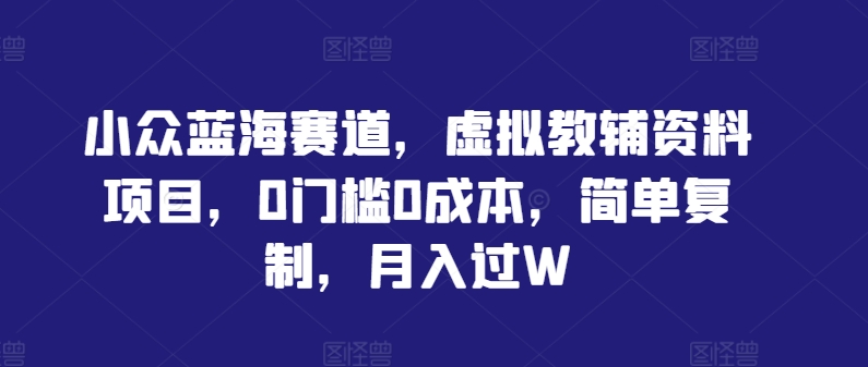 ebc265f2a61c3020c6b4fd9869d541d9.jpeg 小众蓝海赛道,虚拟教辅资料项目,0门槛0成本,简单复制,月入过W【揭秘】