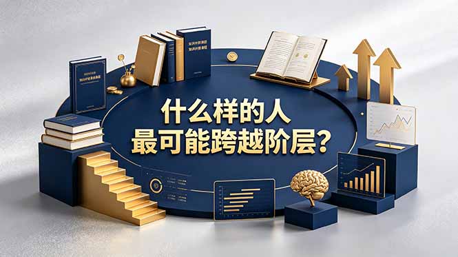 付费文章：什么样的人最可能跨越阶层？具备这五种特质，普通人也能顺利跨越阶层-鼎铸网