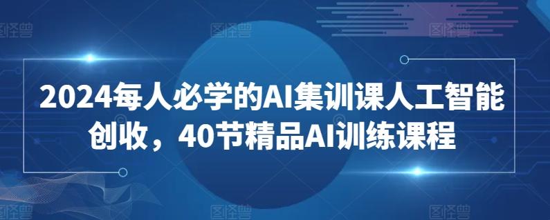 ebd465809dda975636a4f8a710e2a1d9.jpeg 2024每人必学的AI集训课人工智能创收,40节精品AI训练课程