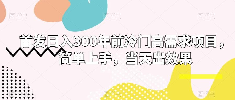 首发日入300年前冷门高需求项目，简单上手，当天出效果-鼎铸网