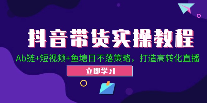 抖音带货实操教程！Ab链+短视频+鱼塘日不落策略，打造高转化直播-鼎铸网