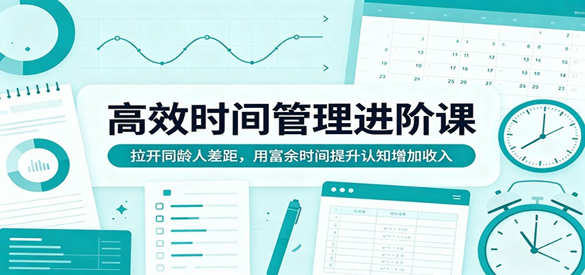 高效时间管理进阶课:拉开同龄人差距,用富余时间提升认知增加收入-鼎铸网