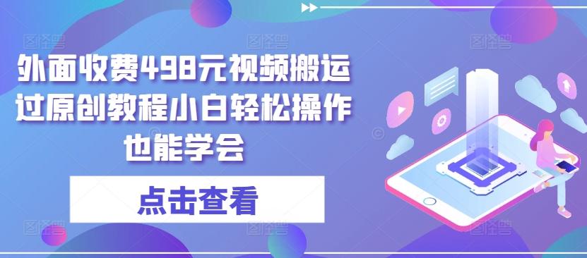 外面收费498元视频搬运过原创教程小白轻松操作也能学会【揭秘】-鼎铸网