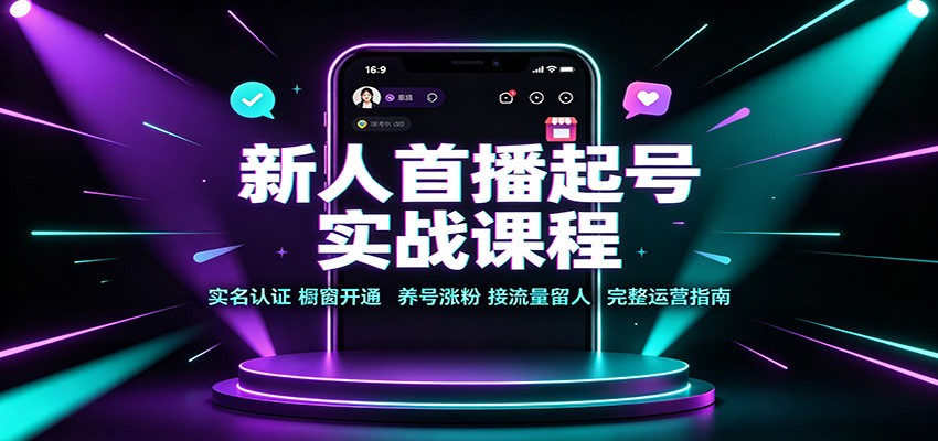 新人首播起号实战课程：实名认证橱窗开通，养号涨粉，接流量留人完整运营指南-鼎铸网