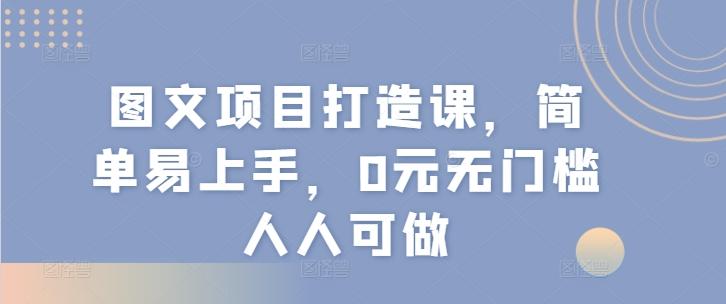 ec89d5f931fe8abfa14838cf2a6de334.jpeg 图文项目打造课,简单易上手,0元无门槛人人可做