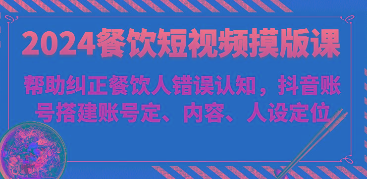 2024餐饮短视频摸版课-帮助纠正餐饮人错误认知，抖音账号搭建账号定、内容、人设定位-鼎铸网