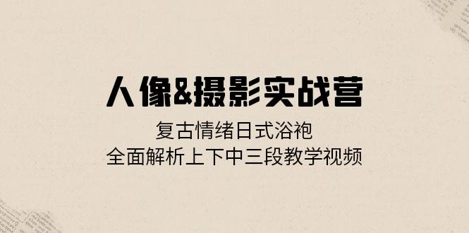 ecea34ce2e0032127a5fc93ca5f4762f.jpeg 人像&摄影实战营:复古情绪日式浴袍,全面解析上下中三段教学视频
