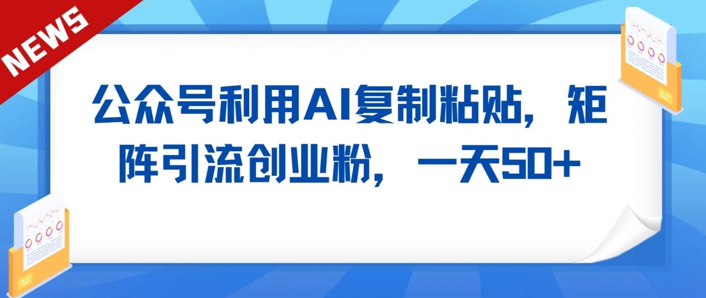 公众号利用AI工具复制粘贴矩阵引流创业粉,一天50+-鼎铸网