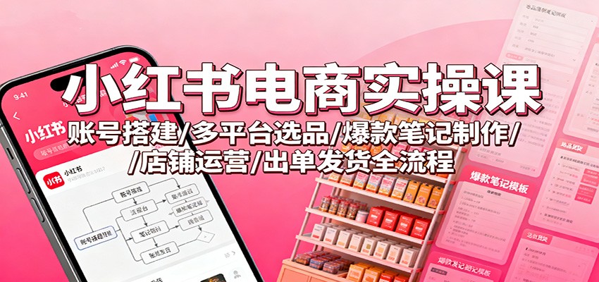 小红书电商实操课：账号搭建/多平台选品/爆款笔记制作/店铺运营/出单发货全流程-鼎铸网