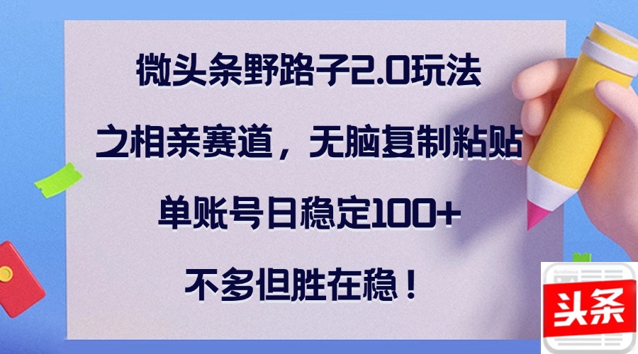 微头条野路子2.0玩法之相亲赛道，无脑复制粘贴，单账号日稳定100+，不…-鼎铸网