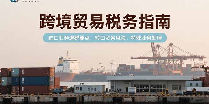 ee9714dc4567f3f20275e675834383ca.jpeg 跨境贸易税务指南,进口业务退税要点,转口贸易风险,特殊业务处理