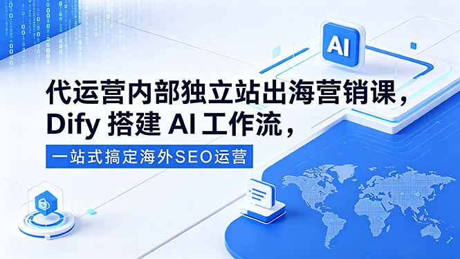 代运营内部独立站出海营销课,Dify搭建AI工作流,一站式搞定海外SEO运营-鼎铸网