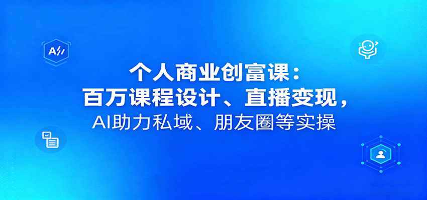 个人商业创富课：百万课程设计、直播变现，AI助力私域、朋友圈等实操-鼎铸网