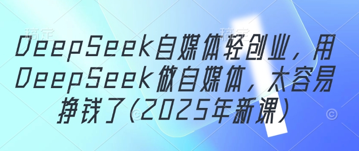 ef5b29ca326672c0578453727ad7160e.jpeg DeepSeek自媒体轻创业,用DeepSeek做自媒体,太容易挣钱了(2025年新课)