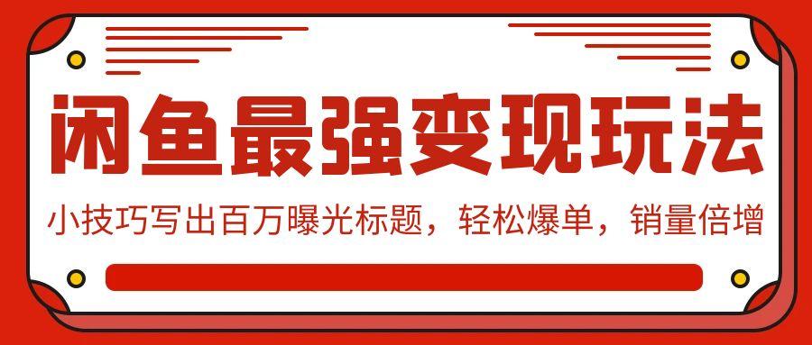 (9606期)闲鱼最强变现玩法：小技巧写出百万曝光标题，轻松爆单，销量倍增-鼎铸网