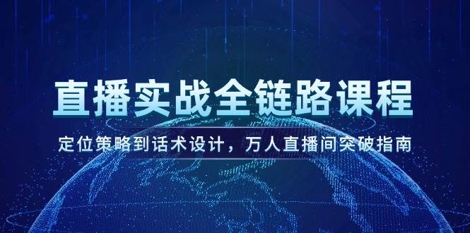 直播实战全链路课程，定位策略到话术设计，万人直播间突破指南-鼎铸网