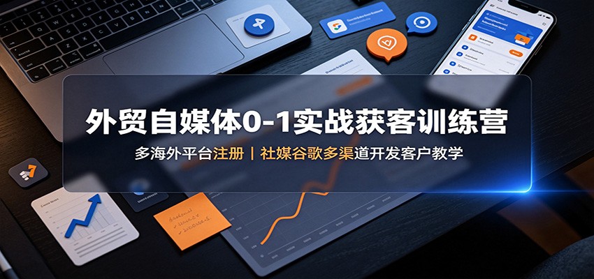 外贸自媒体0-1实战获客训练营：多海外平台注册，社媒谷歌多渠道开发客户教学-鼎铸网