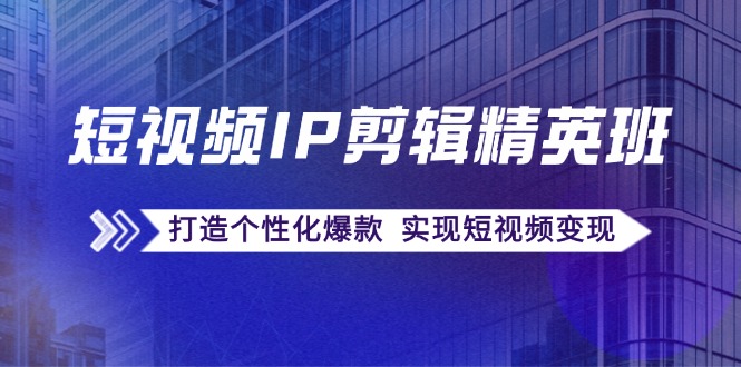 短视频IP剪辑精英班：复刻爆款秘籍，打造个性化爆款 实现短视频变现-鼎铸网