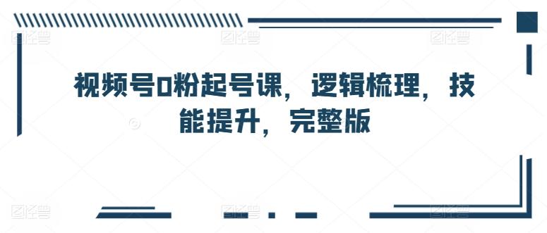f13533f60bf4c3c0c29f66c95901b940.jpeg 视频号0粉起号课,逻辑梳理,技能提升,完整版