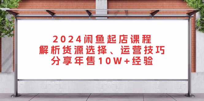 2024闲鱼起店课程：解析货源选择、运营技巧，分享年售10W+经验-鼎铸网