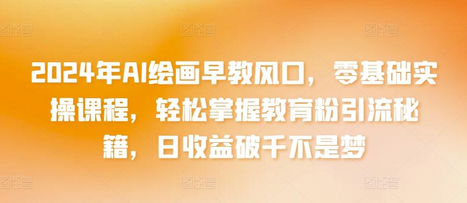 f1a15722771f3698832da3bc087e4a83.jpeg 2024年AI绘画早教风口,零基础实操课程,轻松掌握教育粉引流秘籍,日收益破千不是梦【揭秘】