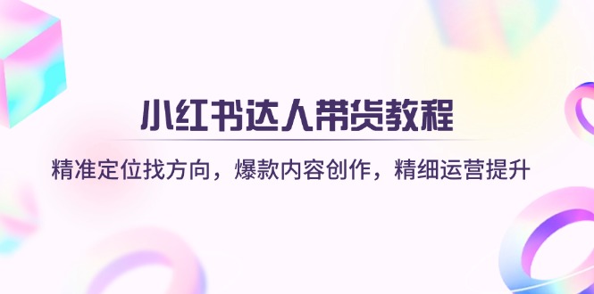 小红书达人带货教程：精准定位找方向，爆款内容创作，精细运营提升-鼎铸网