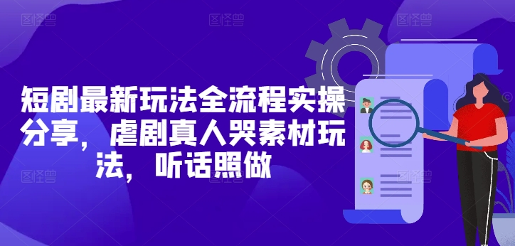短剧最新玩法全流程实操分享，虐剧真人哭素材玩法，听话照做-鼎铸网