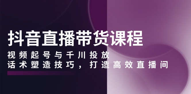f3af1798e580ef8b83f8d519e56c01e1.jpeg 抖音直播带货课程,视频起号与千川投放,话术塑造技巧,打造高效直播间