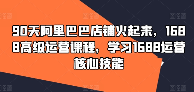 f3d6fd8559aadef825d6a14cf2d8013f.jpeg 90天阿里巴巴店铺火起来,1688高级运营课程,学习1688运营核心技能