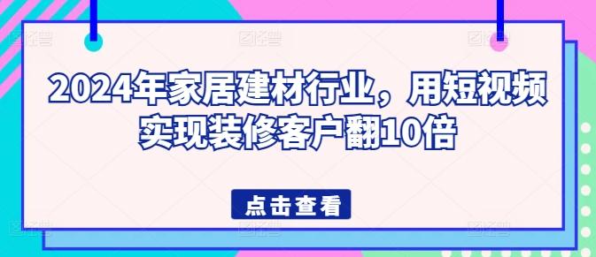 f4502bdd503a5d6524ae2ebfd9a8df54.jpeg 2024年家居建材行业,用短视频实现装修客户翻10倍